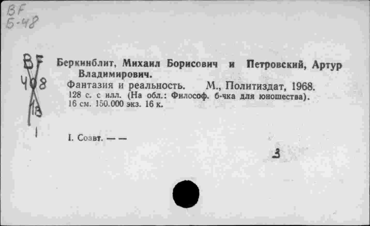 ﻿
Беркинблит, Михаил Борисович и Петровский, Артур Владимирович.
Фантазия и реальность. М., Политиздат, 1968.
128 с. с илл. (На обл.: Философ, б-чка для юношества).
16 см. 150.000 экз. 16 к.
I. Соавт.-----
3